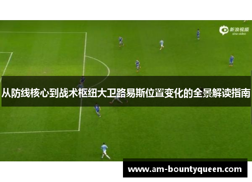 从防线核心到战术枢纽大卫路易斯位置变化的全景解读指南