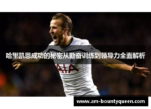 哈里凯恩成功的秘密从勤奋训练到领导力全面解析 哈里凯恩成功的秘密从勤奋训练到领导力全面解析