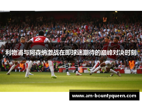利物浦与阿森纳激战在即球迷期待的巅峰对决时刻 利物浦与阿森纳激战在即球迷期待的巅峰对决时刻