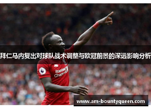 拜仁马内复出对球队战术调整与欧冠前景的深远影响分析 拜仁马内复出对球队战术调整与欧冠前景的深远影响分析