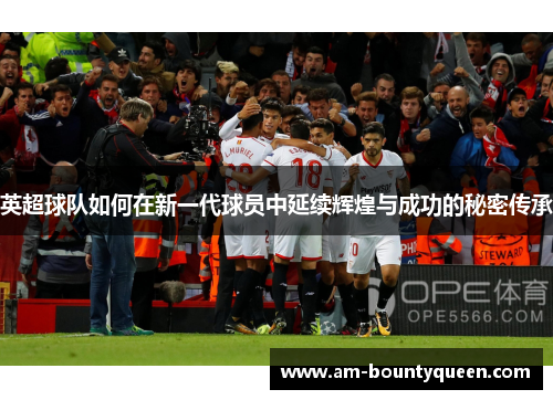 英超球队如何在新一代球员中延续辉煌与成功的秘密传承 英超球队如何在新一代球员中延续辉煌与成功的秘密传承