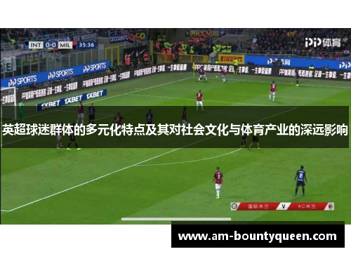 英超球迷群体的多元化特点及其对社会文化与体育产业的深远影响 英超球迷群体的多元化特点及其对社会文化与体育产业的深远影响