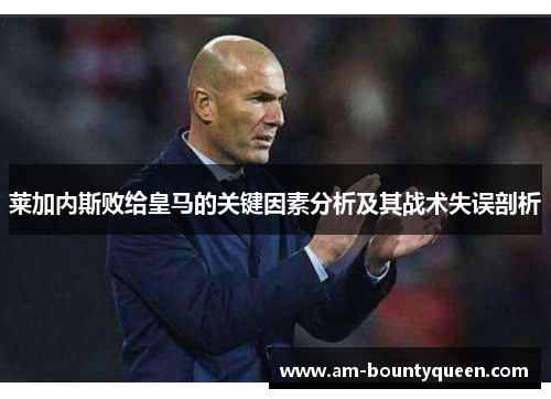 莱加内斯败给皇马的关键因素分析及其战术失误剖析 莱加内斯败给皇马的关键因素分析及其战术失误剖析