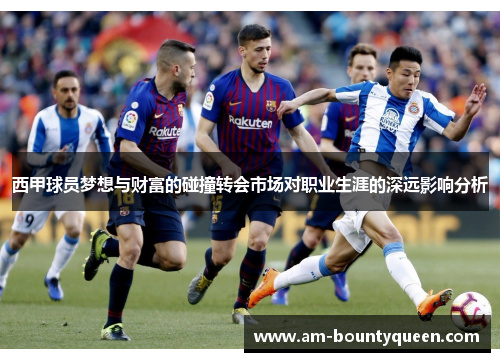 西甲球员梦想与财富的碰撞转会市场对职业生涯的深远影响分析