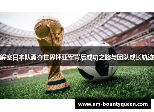 解密日本队勇夺世界杯亚军背后成功之路与团队成长轨迹 解密日本队勇夺世界杯亚军背后成功之路与团队成长轨迹