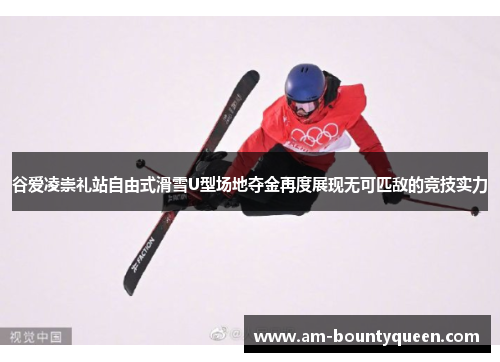 谷爱凌崇礼站自由式滑雪U型场地夺金再度展现无可匹敌的竞技实力 谷爱凌崇礼站自由式滑雪U型场地夺金再度展现无可匹敌的竞技实力