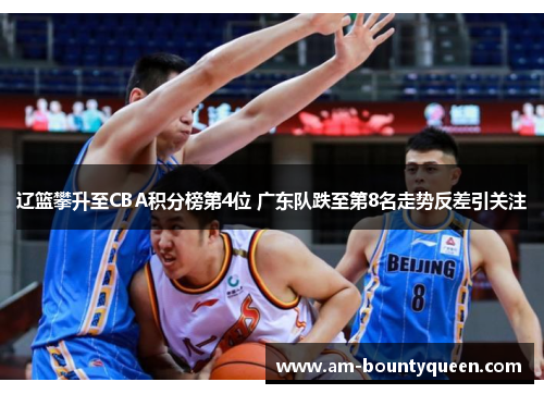 辽篮攀升至CBA积分榜第4位 广东队跌至第8名走势反差引关注 辽篮攀升至CBA积分榜第4位 广东队跌至第8名走势反差引关注