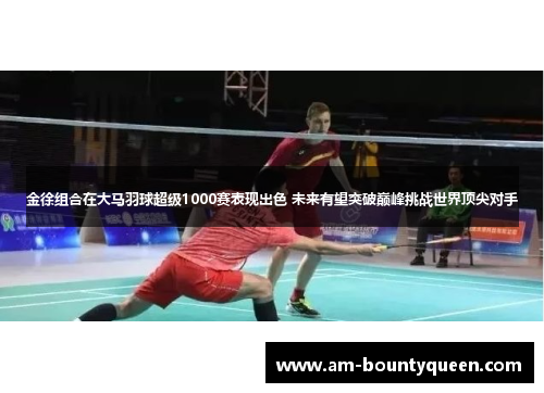 金徐组合在大马羽球超级1000赛表现出色 未来有望突破巅峰挑战世界顶尖对手 金徐组合在大马羽球超级1000赛表现出色 未来有望突破巅峰挑战世界顶尖对手