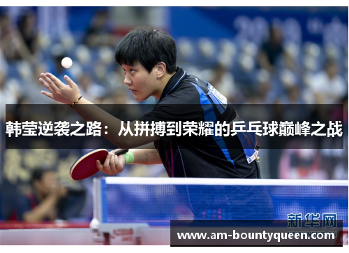 韩莹逆袭之路:从拼搏到荣耀的乒乓球巅峰之战 韩莹逆袭之路:从拼搏到荣耀的乒乓球巅峰之战