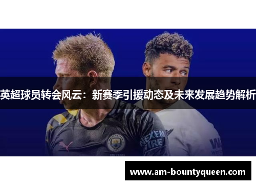 英超球员转会风云：新赛季引援动态及未来发展趋势解析