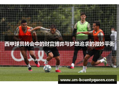 西甲球员转会中的财富博弈与梦想追求的微妙平衡 西甲球员转会中的财富博弈与梦想追求的微妙平衡
