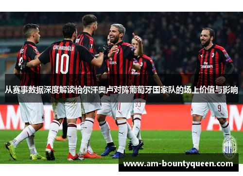 从赛事数据深度解读恰尔汗奥卢对阵葡萄牙国家队的场上价值与影响 从赛事数据深度解读恰尔汗奥卢对阵葡萄牙国家队的场上价值与影响