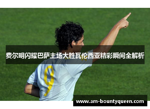 费尔明闪耀巴萨主场大胜瓦伦西亚精彩瞬间全解析