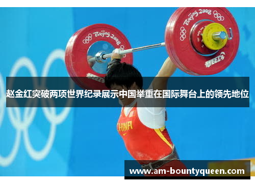 赵金红突破两项世界纪录展示中国举重在国际舞台上的领先地位 赵金红突破两项世界纪录展示中国举重在国际舞台上的领先地位