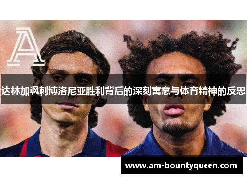 达林加讽刺博洛尼亚胜利背后的深刻寓意与体育精神的反思 达林加讽刺博洛尼亚胜利背后的深刻寓意与体育精神的反思