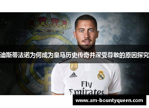 迪斯蒂法诺为何成为皇马历史传奇并深受尊敬的原因探究 迪斯蒂法诺为何成为皇马历史传奇并深受尊敬的原因探究