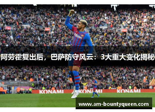 阿劳霍复出后,巴萨防守风云:3大重大变化揭秘 阿劳霍复出后,巴萨防守风云:3大重大变化揭秘