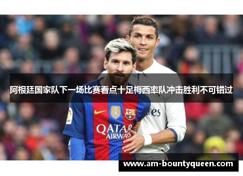 阿根廷国家队下一场比赛看点十足梅西率队冲击胜利不可错过