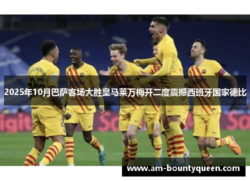 2025年10月巴萨客场大胜皇马莱万梅开二度震撼西班牙国家德比 2025年10月巴萨客场大胜皇马莱万梅开二度震撼西班牙国家德比