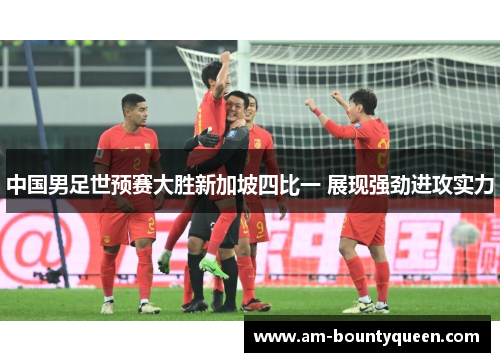中国男足世预赛大胜新加坡四比一 展现强劲进攻实力 中国男足世预赛大胜新加坡四比一 展现强劲进攻实力