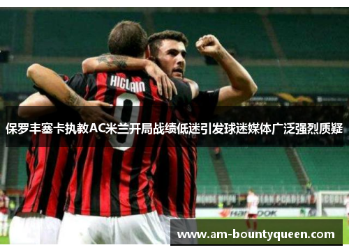 保罗丰塞卡执教AC米兰开局战绩低迷引发球迷媒体广泛强烈质疑 保罗丰塞卡执教AC米兰开局战绩低迷引发球迷媒体广泛强烈质疑