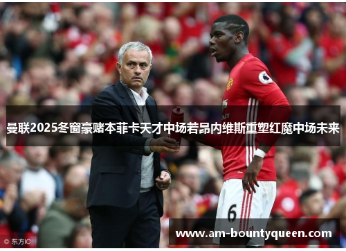 曼联2025冬窗豪赌本菲卡天才中场若昂内维斯重塑红魔中场未来