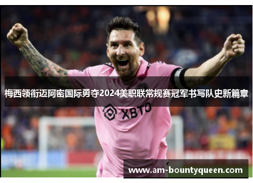 梅西领衔迈阿密国际勇夺2024美职联常规赛冠军书写队史新篇章