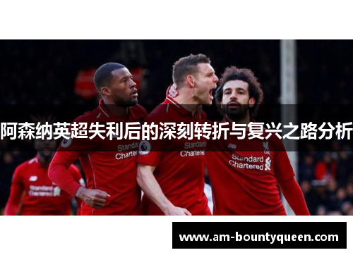 阿森纳英超失利后的深刻转折与复兴之路分析