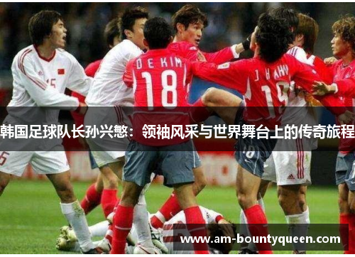 韩国足球队长孙兴慜:领袖风采与世界舞台上的传奇旅程 韩国足球队长孙兴慜:领袖风采与世界舞台上的传奇旅程