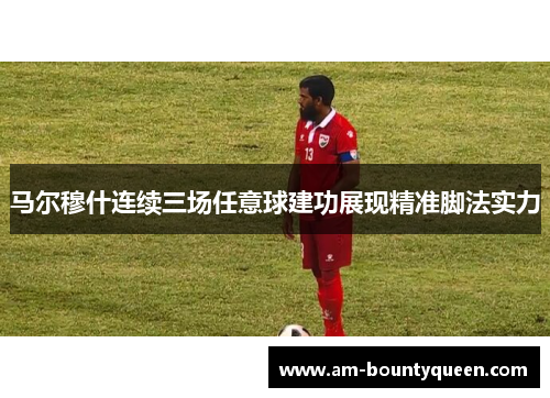 马尔穆什连续三场任意球建功展现精准脚法实力 马尔穆什连续三场任意球建功展现精准脚法实力
