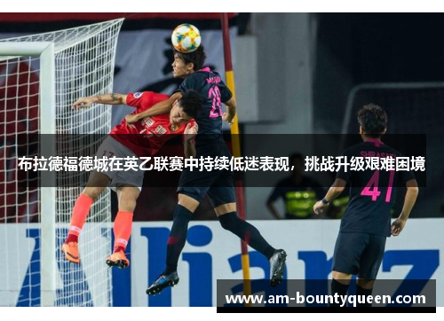 布拉德福德城在英乙联赛中持续低迷表现,挑战升级艰难困境 布拉德福德城在英乙联赛中持续低迷表现,挑战升级艰难困境