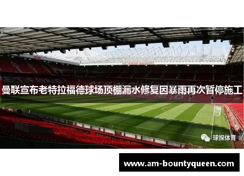 曼联宣布老特拉福德球场顶棚漏水修复因暴雨再次暂停施工 曼联宣布老特拉福德球场顶棚漏水修复因暴雨再次暂停施工